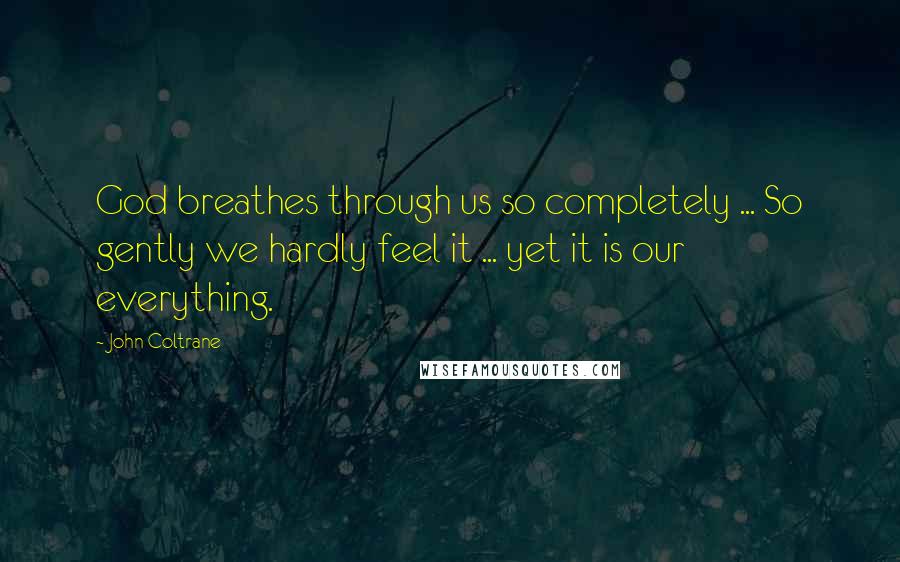 John Coltrane Quotes: God breathes through us so completely ... So gently we hardly feel it ... yet it is our everything.