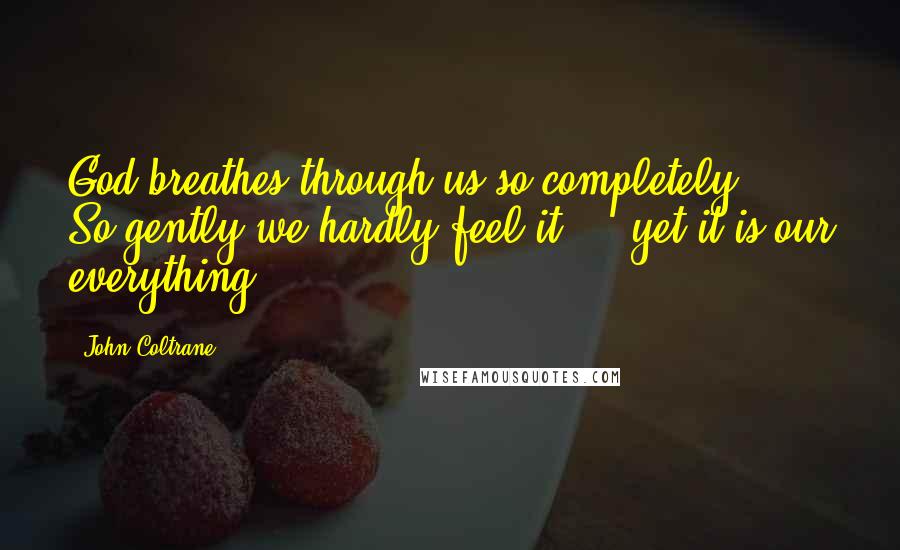 John Coltrane Quotes: God breathes through us so completely ... So gently we hardly feel it ... yet it is our everything.