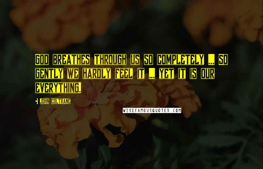John Coltrane Quotes: God breathes through us so completely ... So gently we hardly feel it ... yet it is our everything.