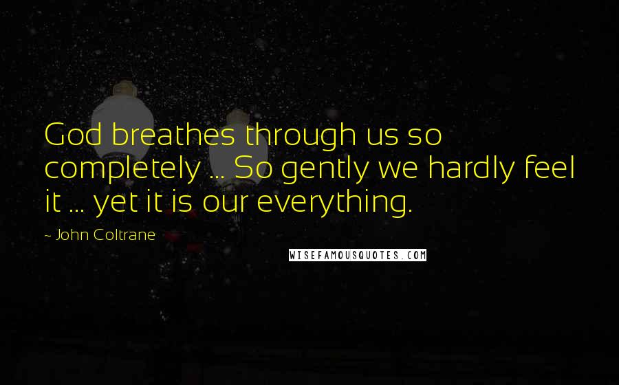 John Coltrane Quotes: God breathes through us so completely ... So gently we hardly feel it ... yet it is our everything.