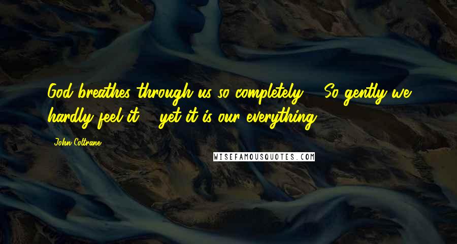 John Coltrane Quotes: God breathes through us so completely ... So gently we hardly feel it ... yet it is our everything.