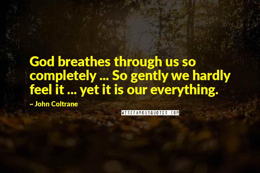 John Coltrane Quotes: God breathes through us so completely ... So gently we hardly feel it ... yet it is our everything.