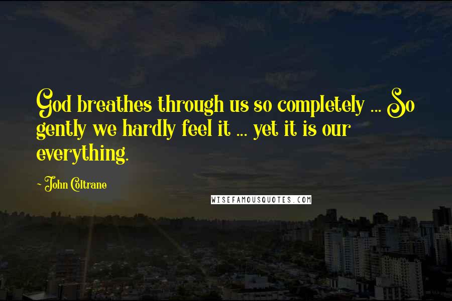 John Coltrane Quotes: God breathes through us so completely ... So gently we hardly feel it ... yet it is our everything.