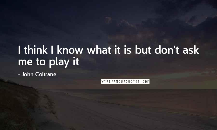 John Coltrane Quotes: I think I know what it is but don't ask me to play it