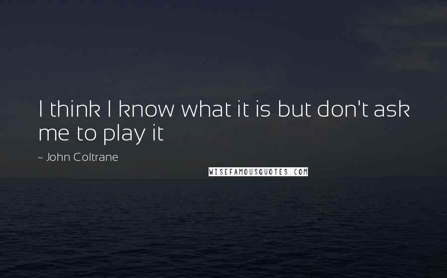 John Coltrane Quotes: I think I know what it is but don't ask me to play it