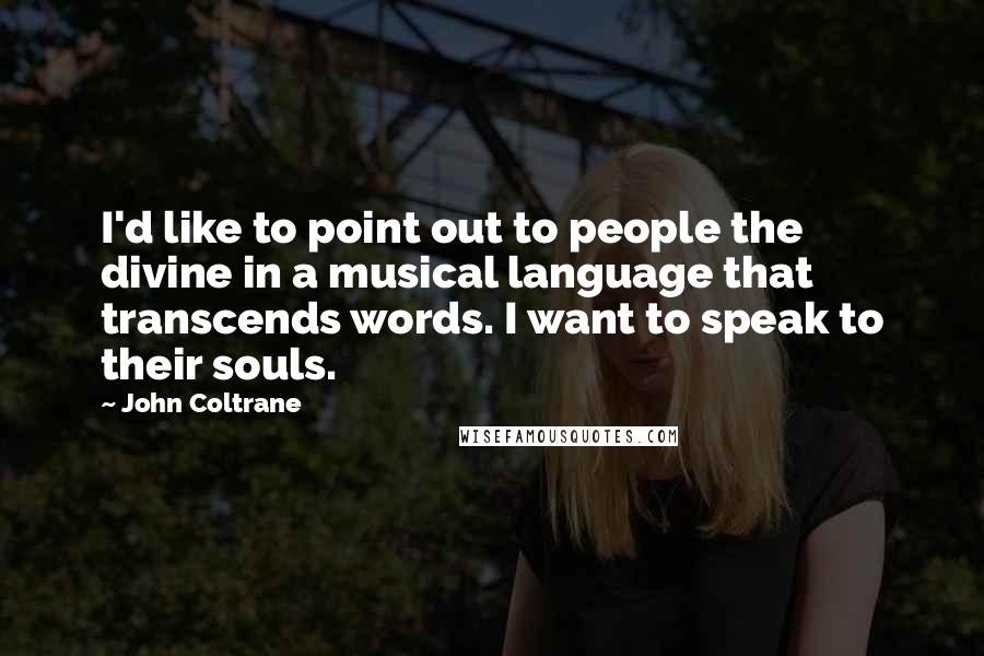 John Coltrane Quotes: I'd like to point out to people the divine in a musical language that transcends words. I want to speak to their souls.