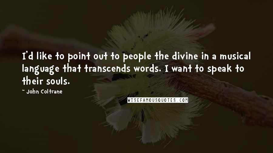 John Coltrane Quotes: I'd like to point out to people the divine in a musical language that transcends words. I want to speak to their souls.