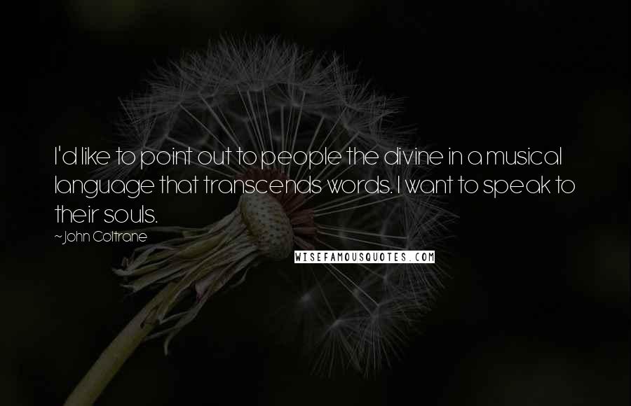 John Coltrane Quotes: I'd like to point out to people the divine in a musical language that transcends words. I want to speak to their souls.