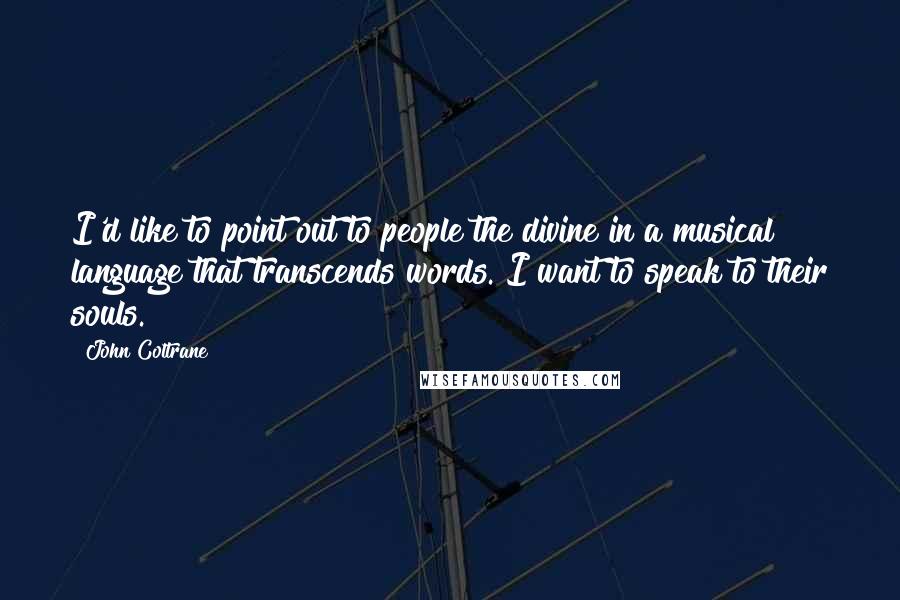 John Coltrane Quotes: I'd like to point out to people the divine in a musical language that transcends words. I want to speak to their souls.