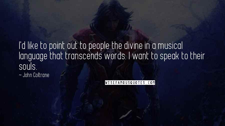 John Coltrane Quotes: I'd like to point out to people the divine in a musical language that transcends words. I want to speak to their souls.