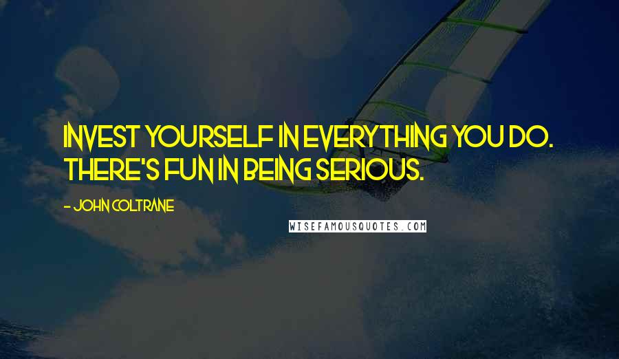 John Coltrane Quotes: Invest yourself in everything you do. There's fun in being serious.