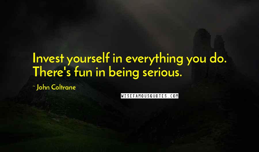 John Coltrane Quotes: Invest yourself in everything you do. There's fun in being serious.