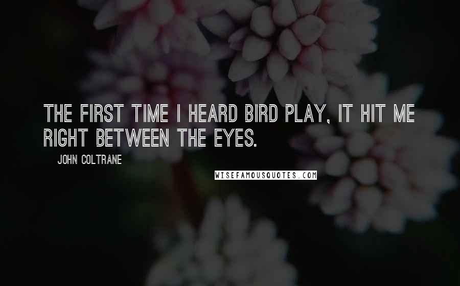 John Coltrane Quotes: The first time I heard Bird play, it hit me right between the eyes.