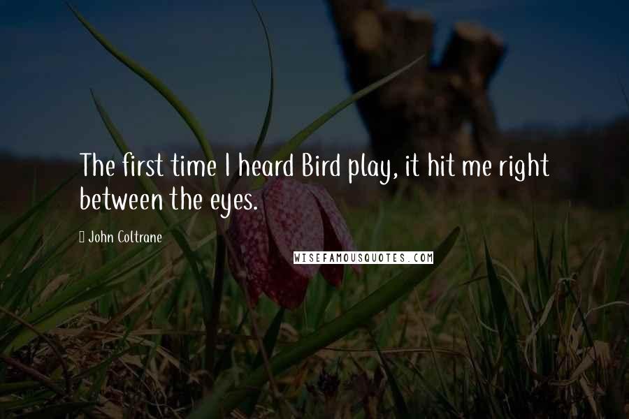 John Coltrane Quotes: The first time I heard Bird play, it hit me right between the eyes.