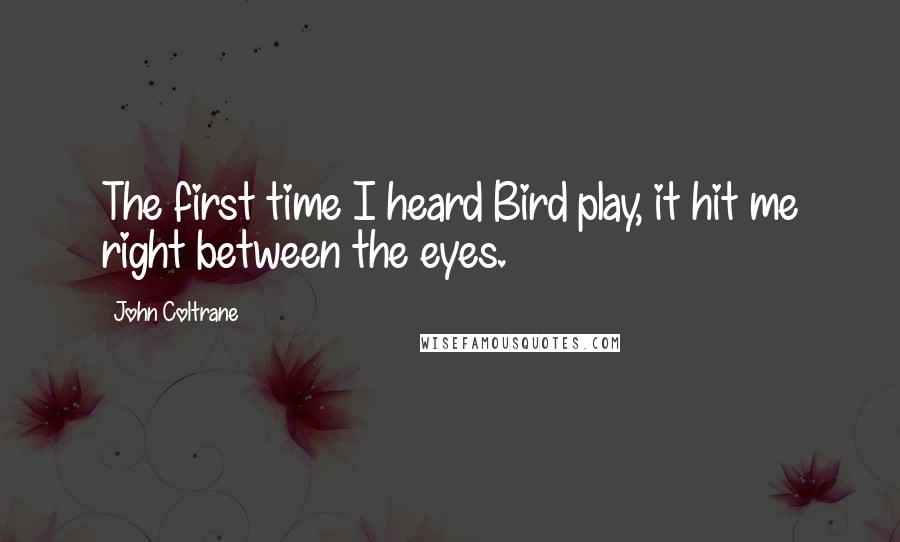 John Coltrane Quotes: The first time I heard Bird play, it hit me right between the eyes.