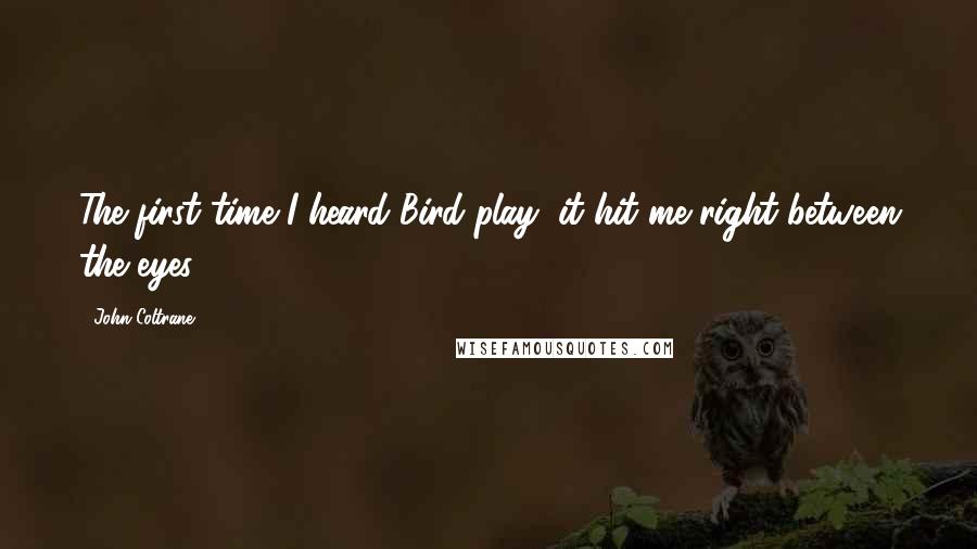 John Coltrane Quotes: The first time I heard Bird play, it hit me right between the eyes.