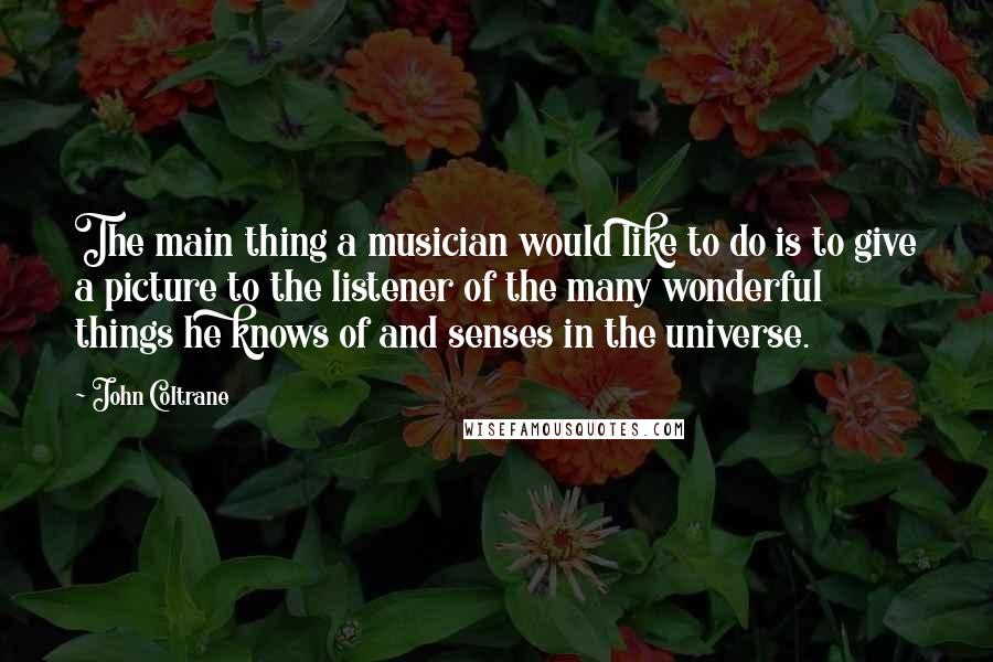 John Coltrane Quotes: The main thing a musician would like to do is to give a picture to the listener of the many wonderful things he knows of and senses in the universe.