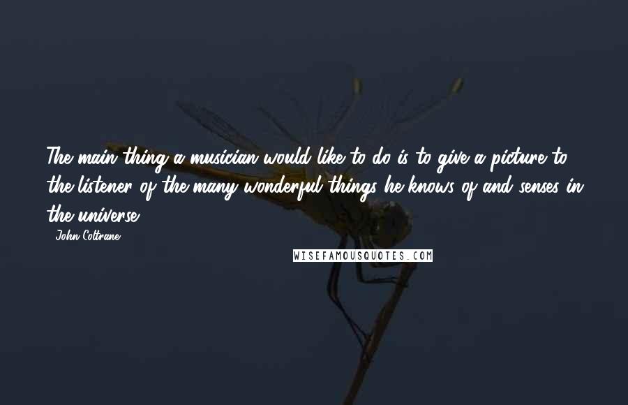 John Coltrane Quotes: The main thing a musician would like to do is to give a picture to the listener of the many wonderful things he knows of and senses in the universe.