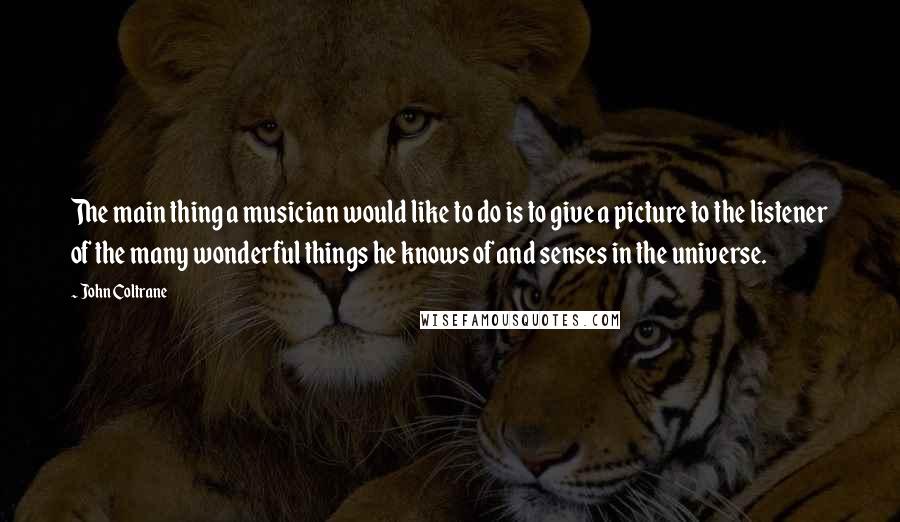 John Coltrane Quotes: The main thing a musician would like to do is to give a picture to the listener of the many wonderful things he knows of and senses in the universe.