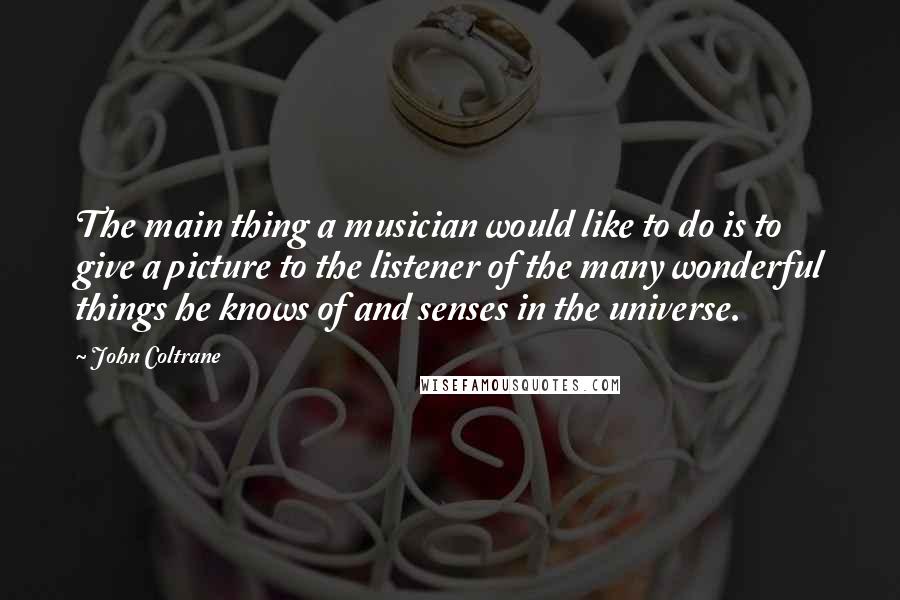 John Coltrane Quotes: The main thing a musician would like to do is to give a picture to the listener of the many wonderful things he knows of and senses in the universe.