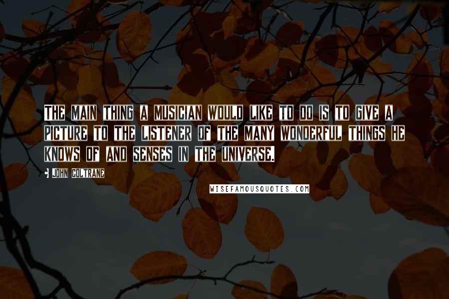 John Coltrane Quotes: The main thing a musician would like to do is to give a picture to the listener of the many wonderful things he knows of and senses in the universe.