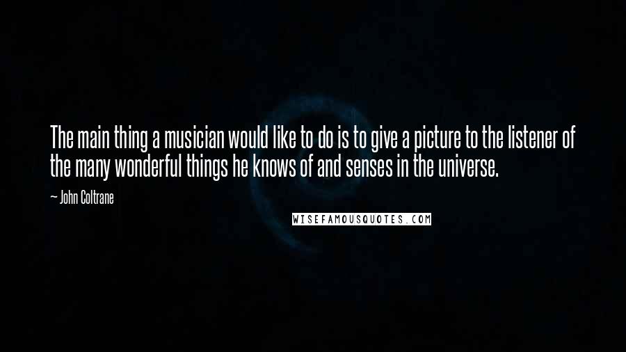 John Coltrane Quotes: The main thing a musician would like to do is to give a picture to the listener of the many wonderful things he knows of and senses in the universe.