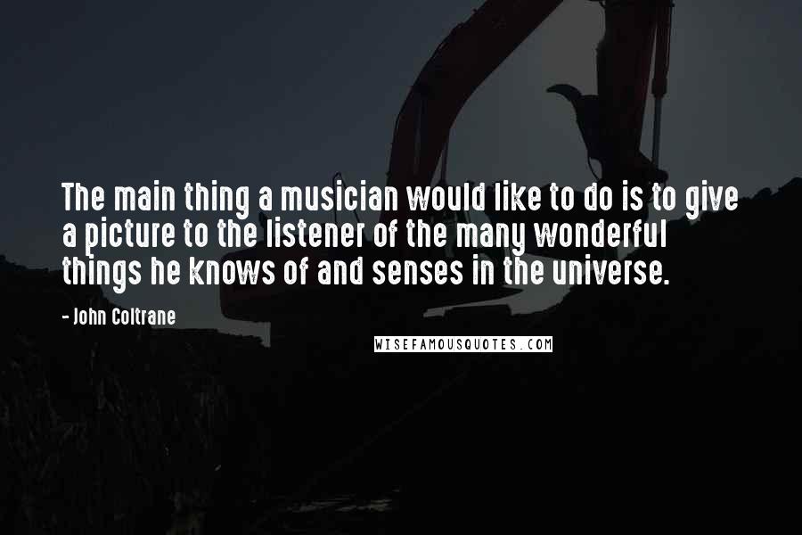 John Coltrane Quotes: The main thing a musician would like to do is to give a picture to the listener of the many wonderful things he knows of and senses in the universe.