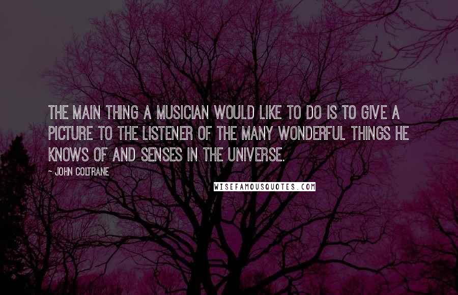 John Coltrane Quotes: The main thing a musician would like to do is to give a picture to the listener of the many wonderful things he knows of and senses in the universe.