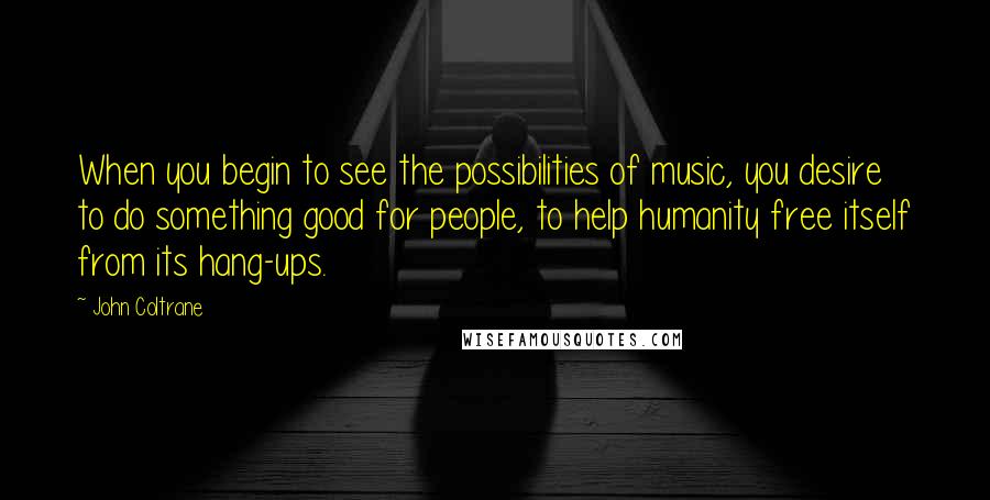 John Coltrane Quotes: When you begin to see the possibilities of music, you desire to do something good for people, to help humanity free itself from its hang-ups.