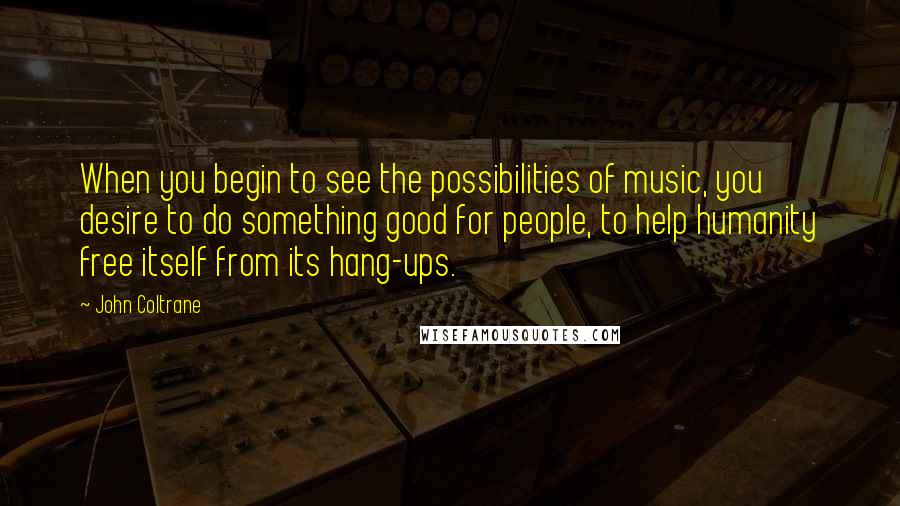 John Coltrane Quotes: When you begin to see the possibilities of music, you desire to do something good for people, to help humanity free itself from its hang-ups.