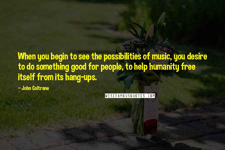 John Coltrane Quotes: When you begin to see the possibilities of music, you desire to do something good for people, to help humanity free itself from its hang-ups.