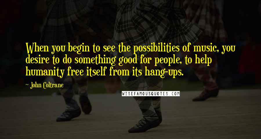 John Coltrane Quotes: When you begin to see the possibilities of music, you desire to do something good for people, to help humanity free itself from its hang-ups.