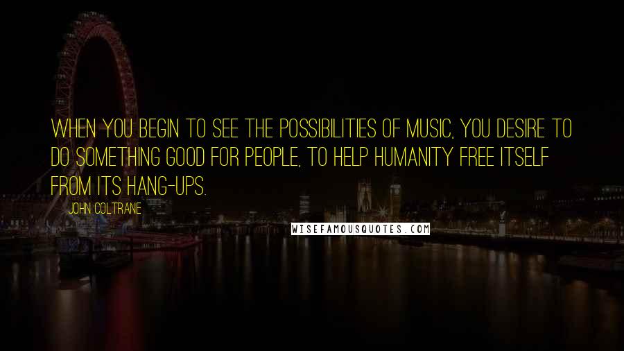 John Coltrane Quotes: When you begin to see the possibilities of music, you desire to do something good for people, to help humanity free itself from its hang-ups.