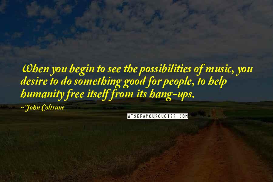 John Coltrane Quotes: When you begin to see the possibilities of music, you desire to do something good for people, to help humanity free itself from its hang-ups.