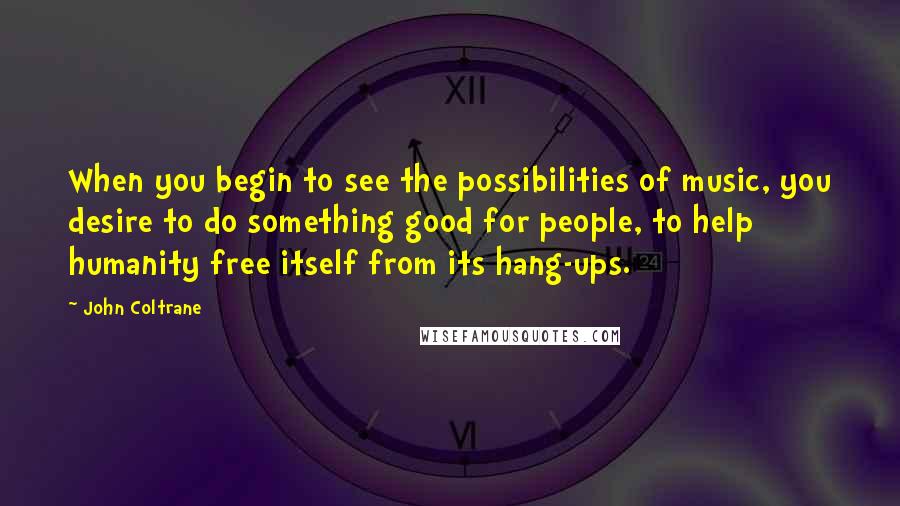 John Coltrane Quotes: When you begin to see the possibilities of music, you desire to do something good for people, to help humanity free itself from its hang-ups.