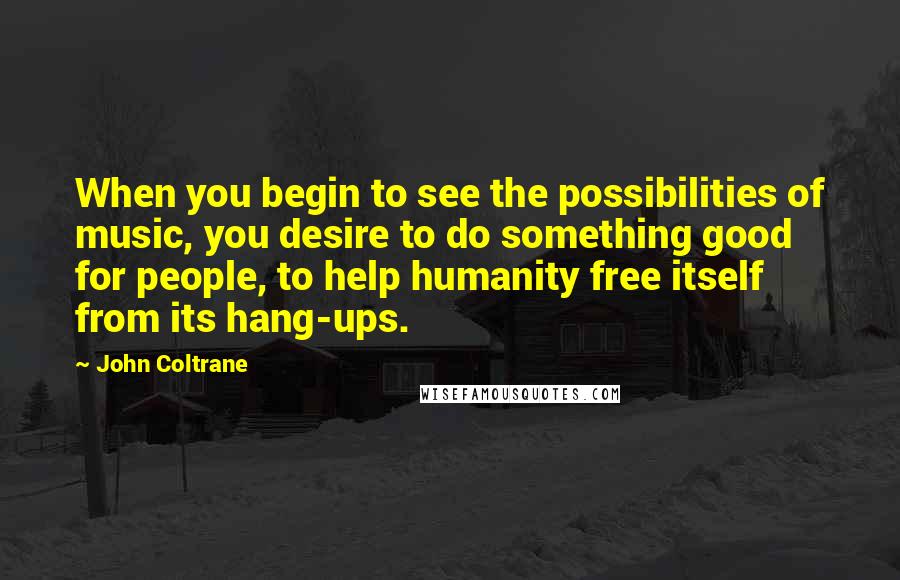 John Coltrane Quotes: When you begin to see the possibilities of music, you desire to do something good for people, to help humanity free itself from its hang-ups.