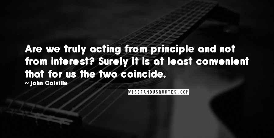 John Colville Quotes: Are we truly acting from principle and not from interest? Surely it is at least convenient that for us the two coincide.