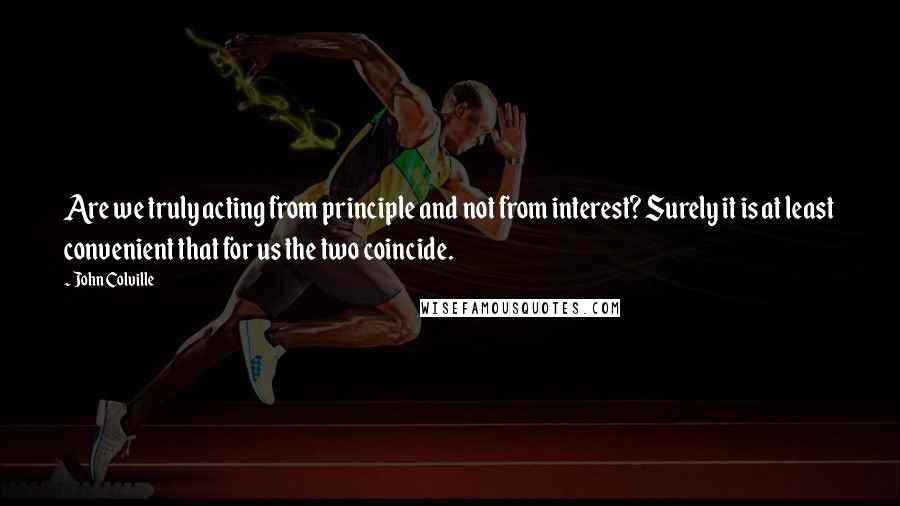 John Colville Quotes: Are we truly acting from principle and not from interest? Surely it is at least convenient that for us the two coincide.