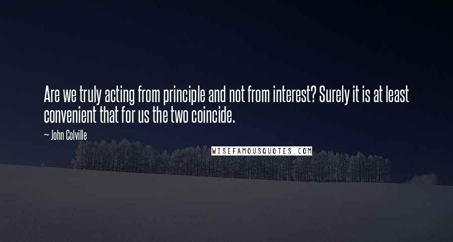 John Colville Quotes: Are we truly acting from principle and not from interest? Surely it is at least convenient that for us the two coincide.