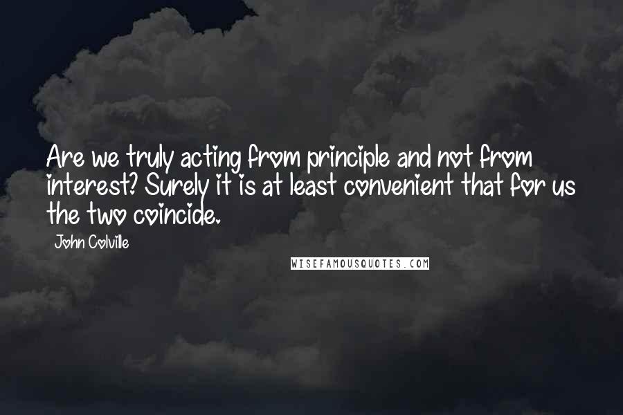 John Colville Quotes: Are we truly acting from principle and not from interest? Surely it is at least convenient that for us the two coincide.