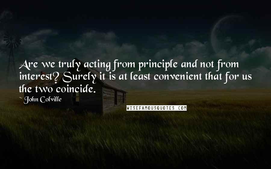 John Colville Quotes: Are we truly acting from principle and not from interest? Surely it is at least convenient that for us the two coincide.