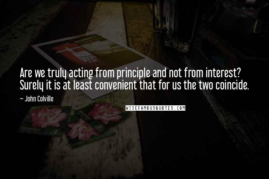 John Colville Quotes: Are we truly acting from principle and not from interest? Surely it is at least convenient that for us the two coincide.