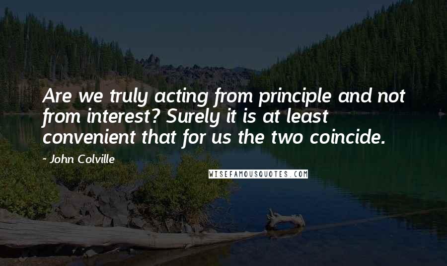 John Colville Quotes: Are we truly acting from principle and not from interest? Surely it is at least convenient that for us the two coincide.