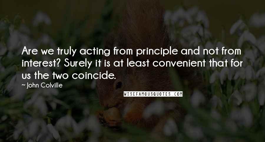 John Colville Quotes: Are we truly acting from principle and not from interest? Surely it is at least convenient that for us the two coincide.