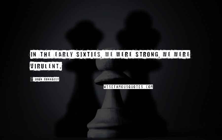 John Connally Quotes: In the early sixties, we were strong, we were virulent.