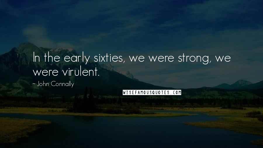 John Connally Quotes: In the early sixties, we were strong, we were virulent.