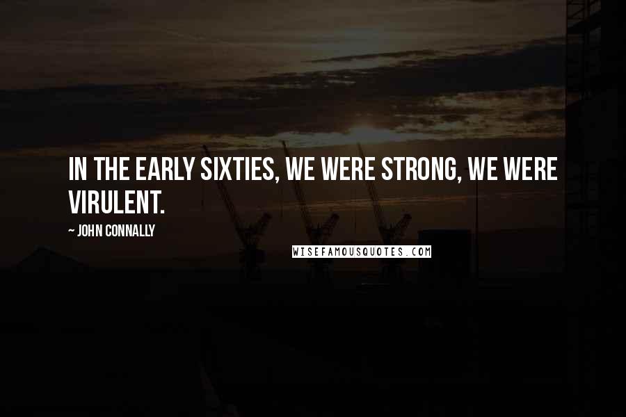 John Connally Quotes: In the early sixties, we were strong, we were virulent.