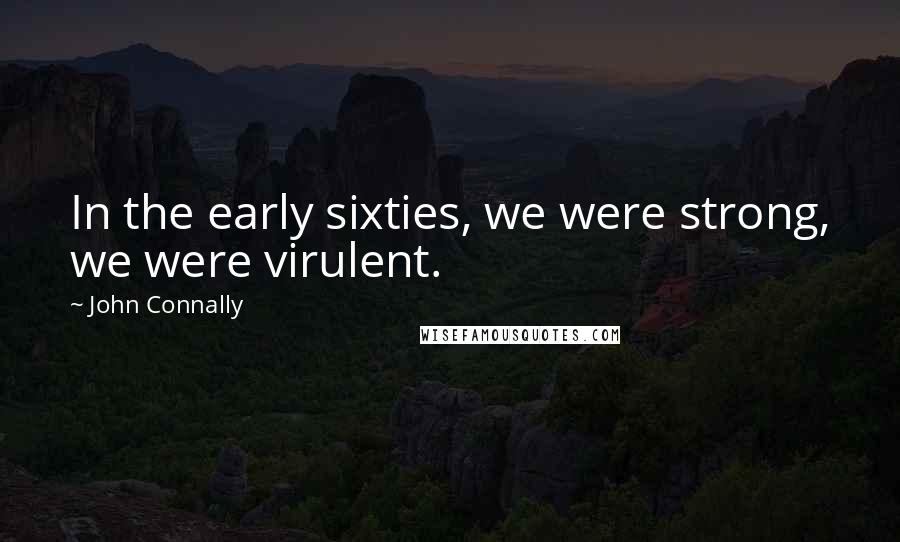 John Connally Quotes: In the early sixties, we were strong, we were virulent.