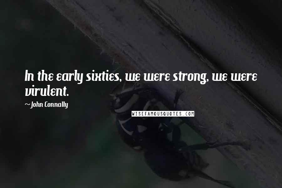 John Connally Quotes: In the early sixties, we were strong, we were virulent.