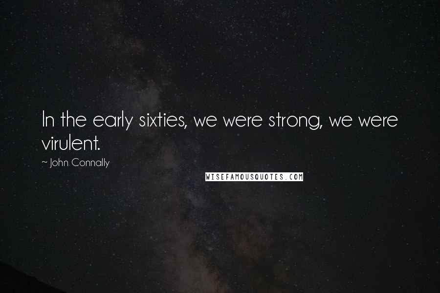 John Connally Quotes: In the early sixties, we were strong, we were virulent.